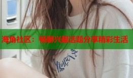 海角社区：畅聊兴趣话题分享精彩生活