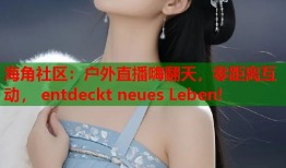 海角社区：户外直播嗨翻天，零距离互动， entdeckt neues Leben!