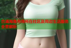 合浦海角市场所在社区及周边生活服务全景解析