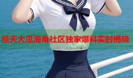 惊天大瓜海角社区独家爆料实时揭晓