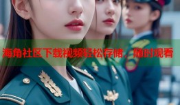 海角社区下载视频轻松存储，随时观看