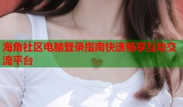 海角社区电脑登录指南快速畅享互动交流平台