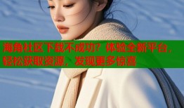 海角社区下载不成功？体验全新平台，轻松获取资源，发现更多惊喜