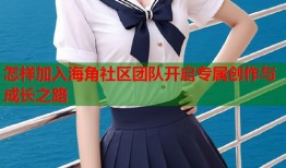 怎样加入海角社区团队开启专属创作与成长之路