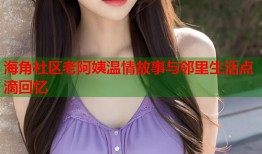 海角社区老阿姨温情故事与邻里生活点滴回忆