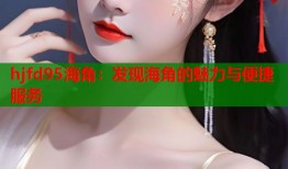 hjfd95海角：发现海角的魅力与便捷服务