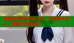 海角社区苹果手机下载，连接海外华人，畅享社交新体验
