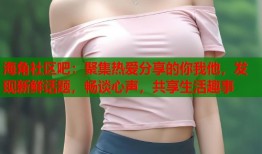 海角社区吧：聚集热爱分享的你我他，发现新鲜话题，畅谈心声，共享生活趣事