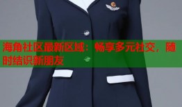 海角社区最新区域：畅享多元社交，随时结识新朋友