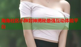 海角社区小胖封神揭秘最强互动体验平台
