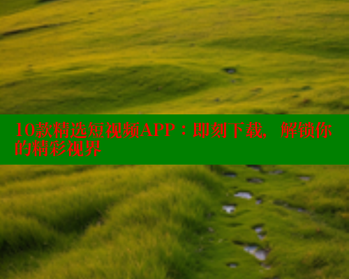 10款精选短视频APP：即刻下载，解锁你的精彩视界