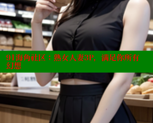 91海角社区：熟女人妻3P，满足你所有幻想