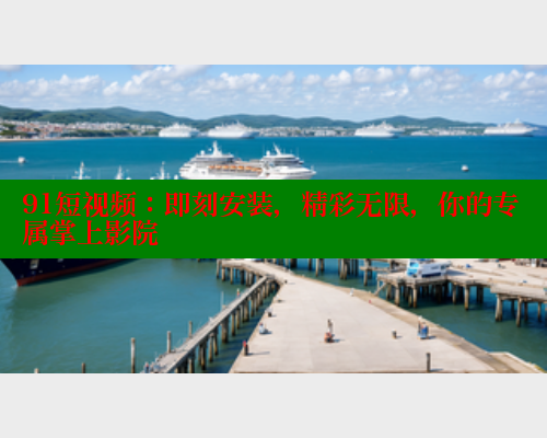 91短视频：即刻安装，精彩无限，你的专属掌上影院