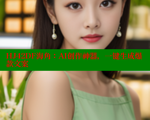HJ42DF海角：AI创作神器，一键生成爆款文案