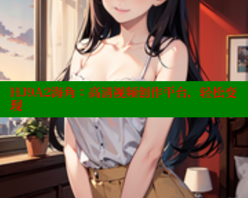 HJ9A2海角：高清视频创作平台，轻松变现