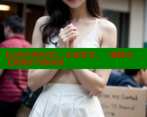 hj9db8海角202：私密影音，一键畅享，无限精彩等你探索