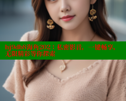 hj9db8海角202：私密影音，一键畅享，无限精彩等你探索