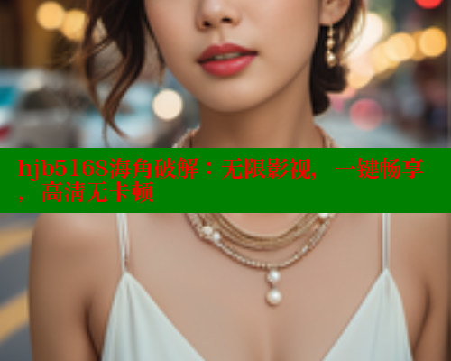 hjb5168海角破解：无限影视，一键畅享，高清无卡顿