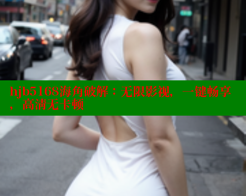 hjb5168海角破解：无限影视，一键畅享，高清无卡顿