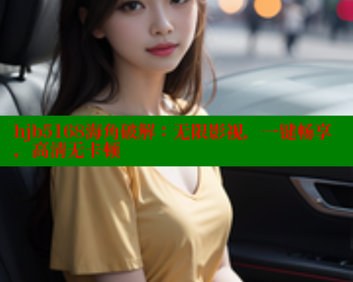 hjb5168海角破解：无限影视，一键畅享，高清无卡顿