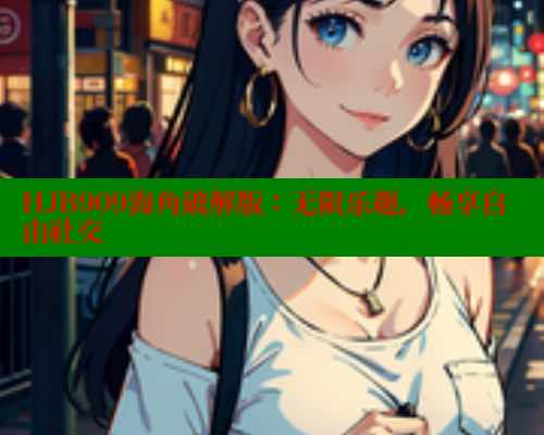HJB909海角破解版：无限乐趣，畅享自由社交