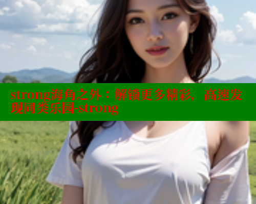 strong海角之外：解锁更多精彩，高速发现同类乐园-strong