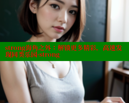 strong海角之外：解锁更多精彩，高速发现同类乐园-strong