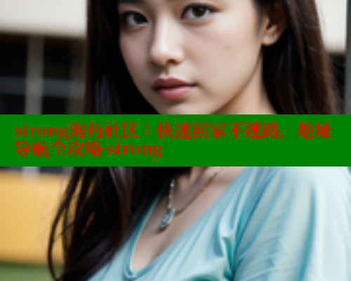 strong海角社区：快速回家不迷路，地址导航全攻略-strong