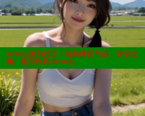 strong海角社区：玩转社区生活，分享点滴，连接你我-strong