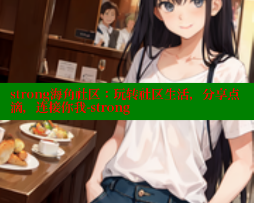 strong海角社区：玩转社区生活，分享点滴，连接你我-strong