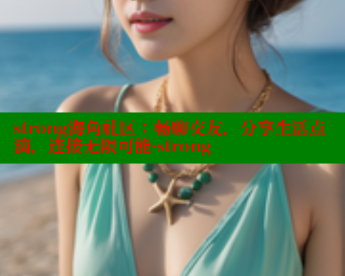 strong海角社区：畅聊交友，分享生活点滴，连接无限可能-strong