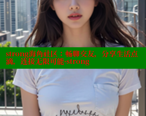 strong海角社区：畅聊交友，分享生活点滴，连接无限可能-strong