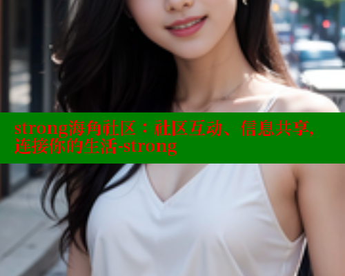 strong海角社区：社区互动、信息共享，连接你的生活-strong