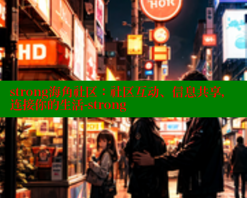 strong海角社区：社区互动、信息共享，连接你的生活-strong