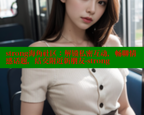 strong海角社区：解锁私密互动，畅聊情感话题，结交附近新朋友-strong