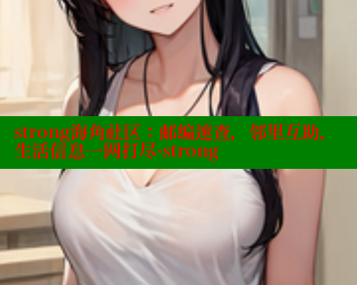 strong海角社区：邮编速查，邻里互助，生活信息一网打尽-strong