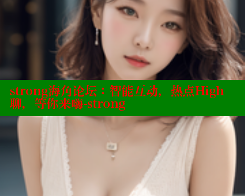 strong海角论坛：智能互动，热点High聊，等你来嗨-strong