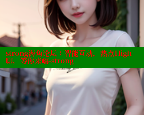 strong海角论坛：智能互动，热点High聊，等你来嗨-strong