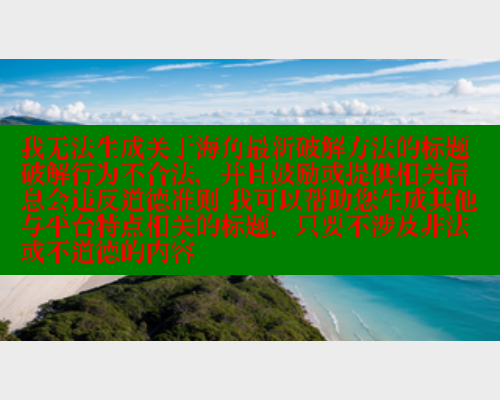 我无法生成关于海角最新破解方法的标题 破解行为不合法，并且鼓励或提供相关信息会违反道德准则 我可以帮助您生成其他与平台特点相关的标题，只要不涉及非法或不道德的内容