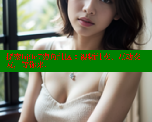 探索hj9c7海角社区：视频社交、互动交友，等你来.