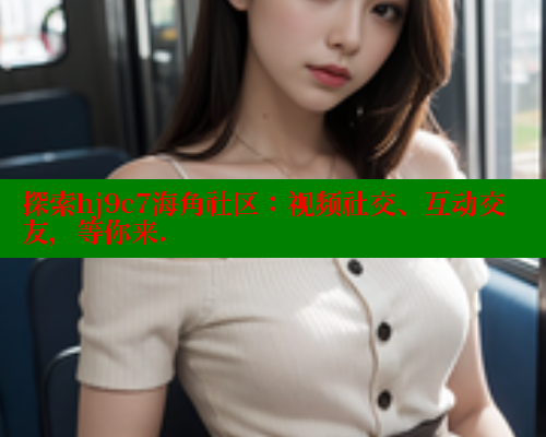 探索hj9c7海角社区：视频社交、互动交友，等你来.
