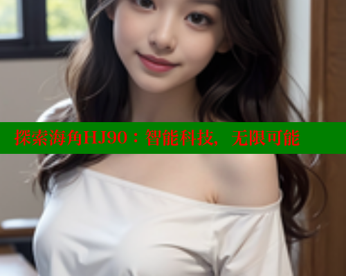 探索海角HJ90：智能科技，无限可能