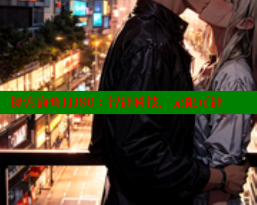 探索海角HJ90：智能科技，无限可能