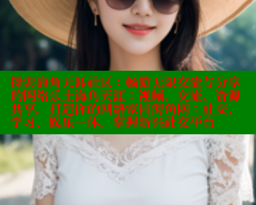 探索海角天涯社区：畅游无限交流与分享的网络乐土海角天涯：视频、交流、资源共享，打造你的网络家园海角网：社交、学习、娱乐一体，掌握新兴社交平台