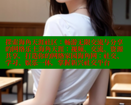 探索海角天涯社区：畅游无限交流与分享的网络乐土海角天涯：视频、交流、资源共享，打造你的网络家园海角网：社交、学习、娱乐一体，掌握新兴社交平台