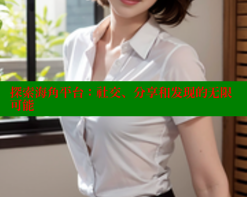 探索海角平台：社交、分享和发现的无限可能
