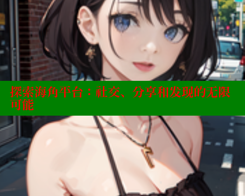 探索海角平台：社交、分享和发现的无限可能