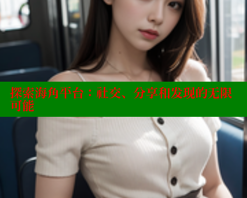 探索海角平台：社交、分享和发现的无限可能