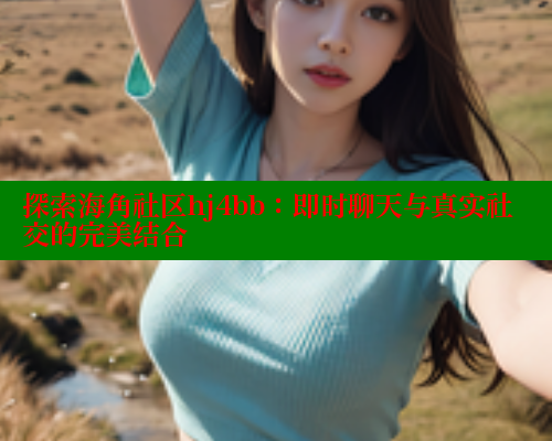 探索海角社区hj4bb：即时聊天与真实社交的完美结合