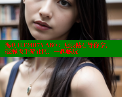 海角HJ2407YA60：无限钻石等你拿，破解版手游社区，一起畅玩.